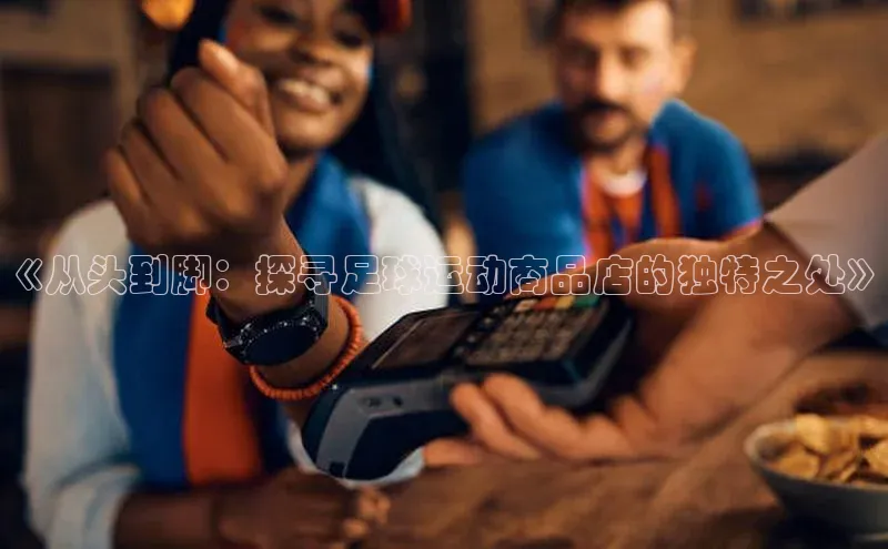 新宝gg平台注册官网江铃新能源《从头到脚：探寻足球运动商品店的独特之处》