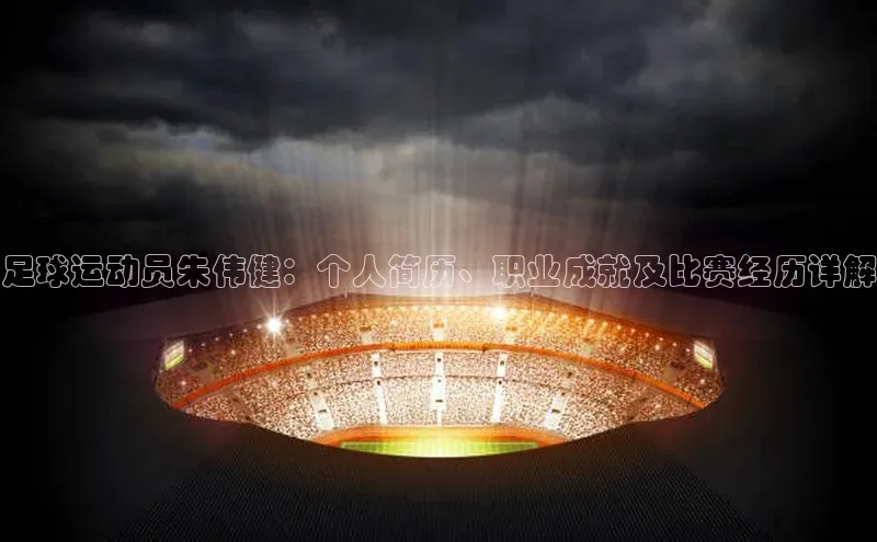 新宝gg一键登录百度智能云足球运动员朱伟健：个人简历、职业成就及比赛经历详解