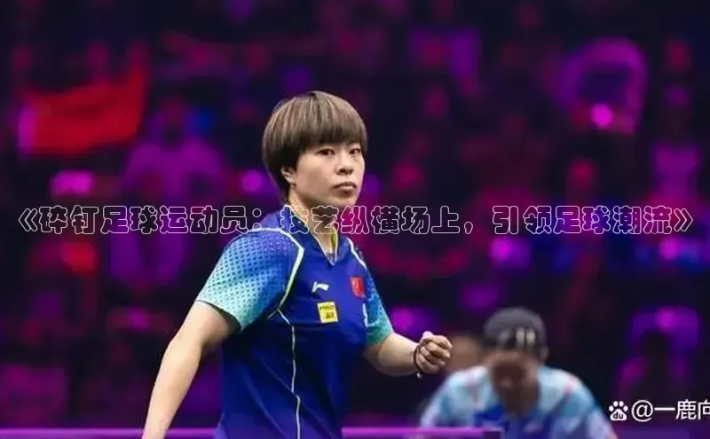 新宝gg一创造奇迹登录百度教育《碎钉足球运动员：技艺纵横场上，引领足球潮流》