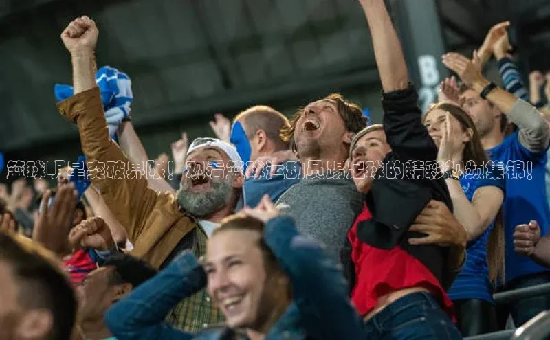 新宝gg一键登录百度移动开放平台篮球明星突破界限！观看篮球运动员踢足球的精彩视频集锦！