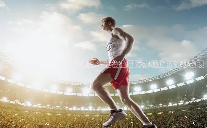 新宝gg平台注册官网百度学术中国国际足球运动员的崛起：他们在国际赛场上的精彩表现