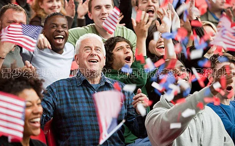 新宝gg在线注册百度人工翻译青少年足球运动员选材：如何培养未来的足球明星