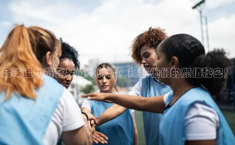 新宝gg创造奇迹平台总代理诸葛科技足球运动员容易成为帅哥？揭秘他们的颜值秘密！