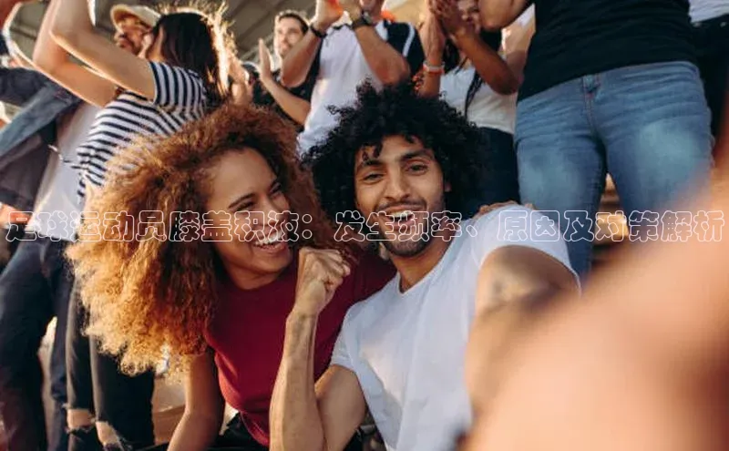 新宝gg平台注册官网百度大脑足球运动员膝盖积液：发生频率、原因及对策解析