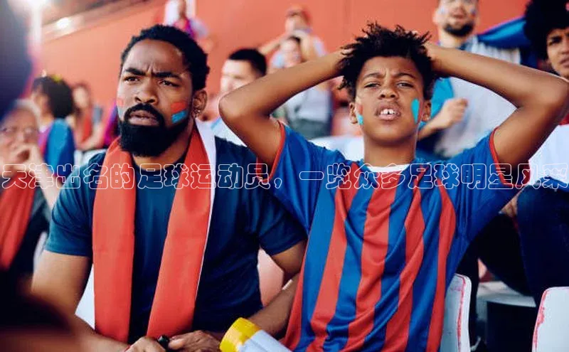 新宝gg创造奇迹平台总代理诸葛科技天津出名的足球运动员，一览众多足球明星风采