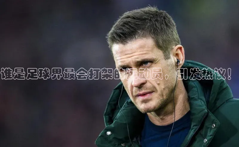 新宝gg娱乐 天下秀谁是足球界最会打架的运动员，引发热议！
