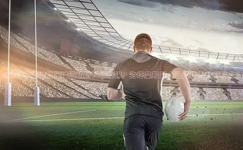 新宝gg官网登录地址华策影视《精彩手机播放足球运动员视频集锦，为您呈现最全面的比赛精彩瞬间》