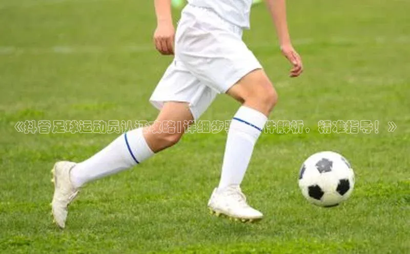 新宝gg创造奇迹官方登录入口姚记科技《抖音足球运动员认证攻略|详细步骤+条件解析，精准指导！》