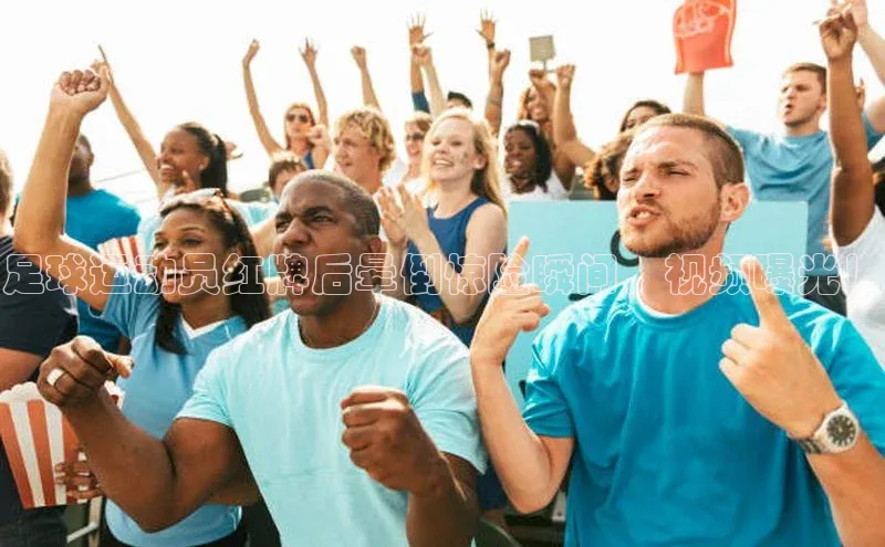 新宝gg创造奇迹登录注册玩法携程足球运动员红牌后晕倒惊险瞬间，视频曝光！