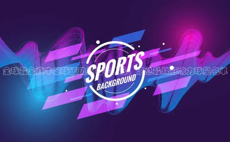 新宝gg一创造奇迹登录遥望科技全球最全真牛足球运动员名字大全，汇总最具影响力球星名单