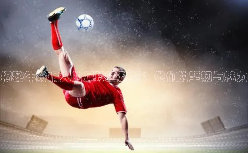 新宝GG手机版路畅科技揭秘年龄偏大的足球运动员：他们的坚韧与魅力
