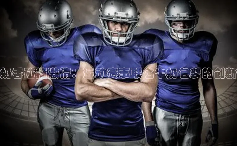 新宝gg娱乐 猫眼奶香碰撞激情：运动赛事联名牛奶包装的创新