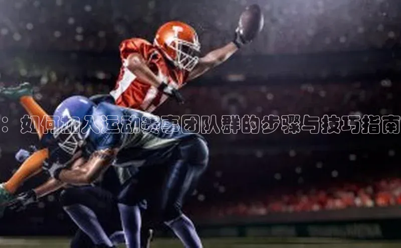 新宝GG手机版引力传媒：如何加入运动赛事团队群的步骤与技巧指南