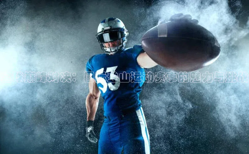 新宝gg创造奇迹平台总代理诸葛科技全球巅峰对决：国际登山运动赛事的魅力与挑战