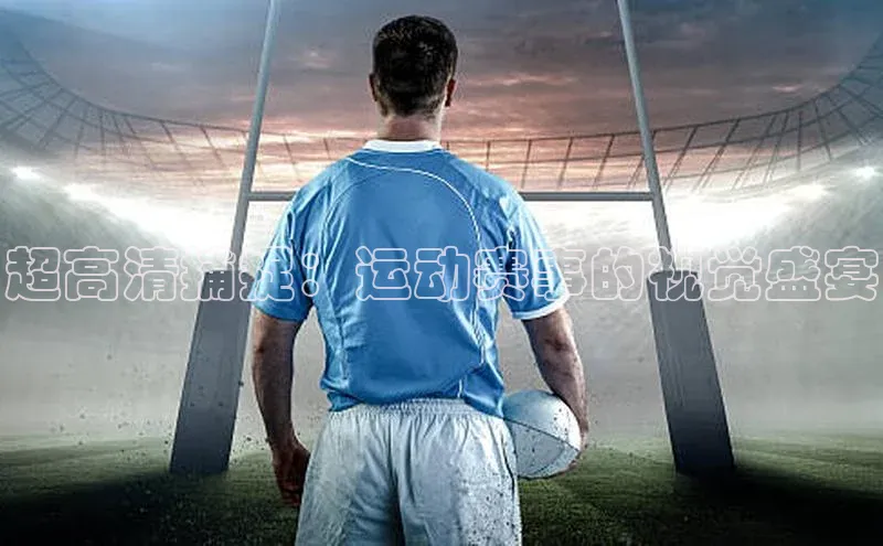 新宝gg—创造奇迹登录百度 H5超高清捕捉：运动赛事的视觉盛宴