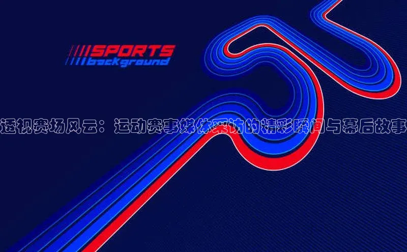 新宝gg官网登录梯哥哥科技透视赛场风云：运动赛事媒体采访的精彩瞬间与幕后故事