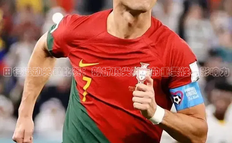 新宝gg在线注册哇咔哇咔文化田径运动关键比赛：剖析顶尖赛事的重要性与影响力