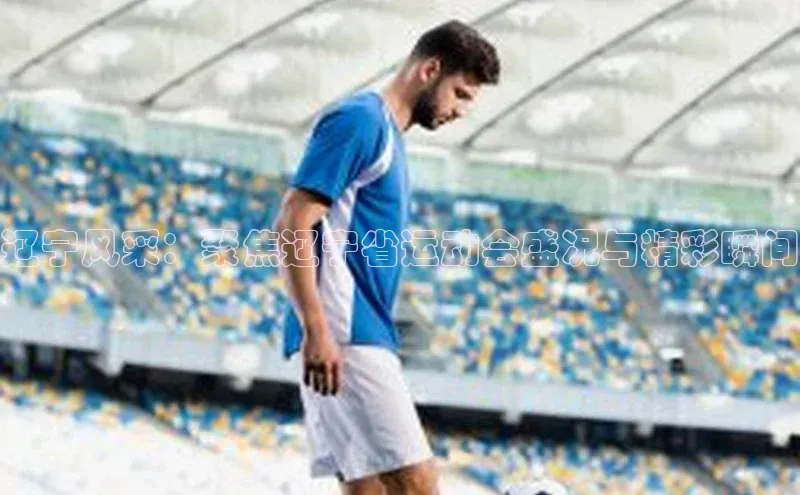 新宝登录app入口手机版雷柏科技辽宁风采：聚焦辽宁省运动会盛况与精彩瞬间