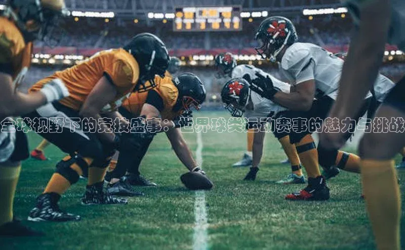 新宝gg—创造奇迹登录百度 H5全球视野下的竞技盛事：世界球类运动赛事的魅力与挑战