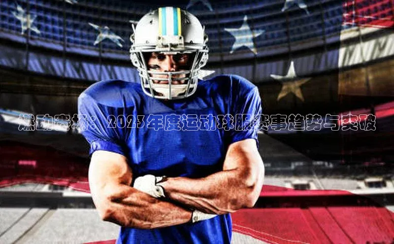 新宝gg平台注册官网百度大脑燃动赛场：2023年度运动球服赛事趋势与突破