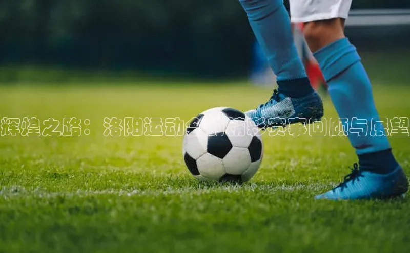 辉煌之路：洛阳运动会的精彩赛事回顾与展望