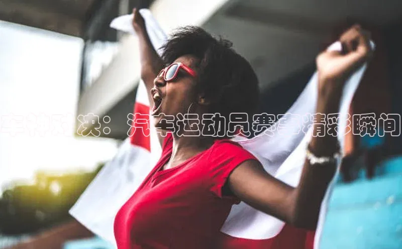 车神对决：汽车运动员赛事精彩瞬间