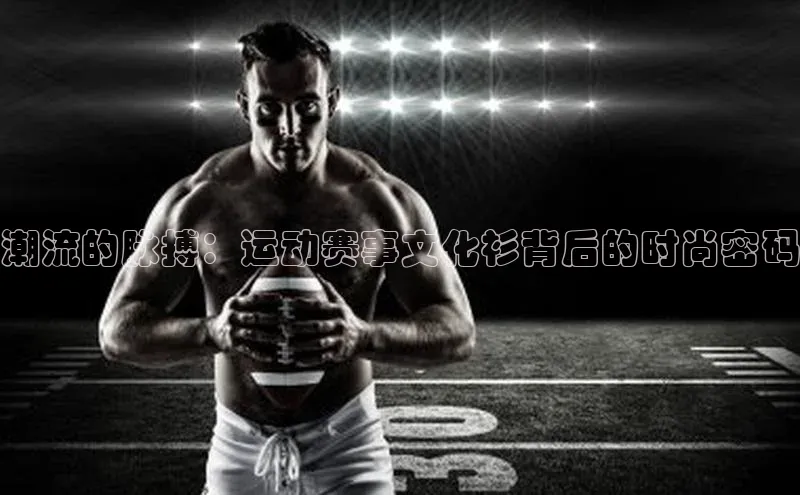 潮流的脉搏：运动赛事文化衫背后的时尚密码