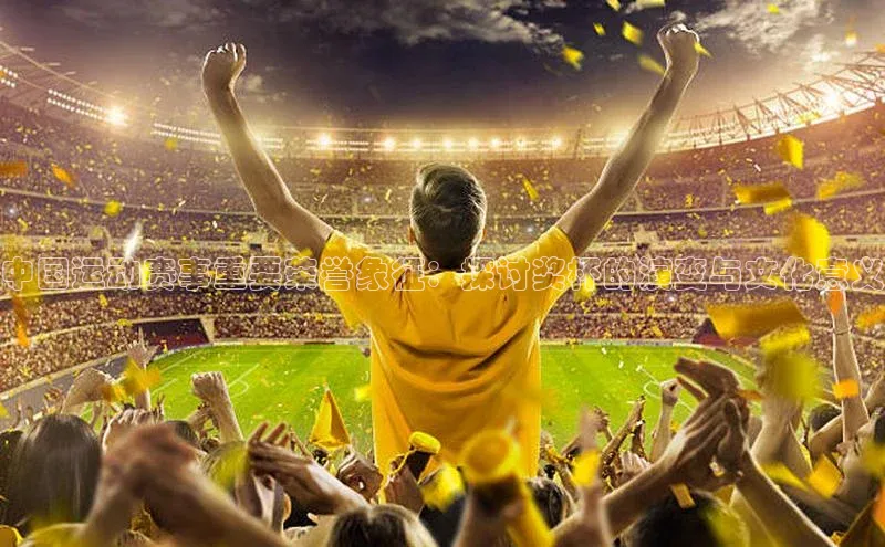 中国运动赛事重要荣誉象征：探讨奖杯的演变与文化意义