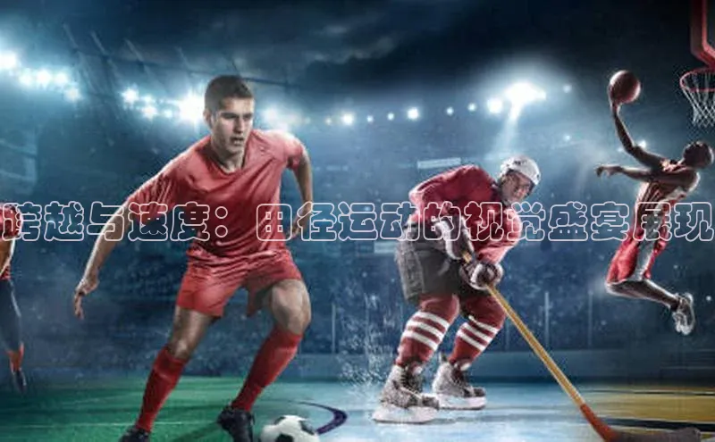 跨越与速度：田径运动的视觉盛宴展现