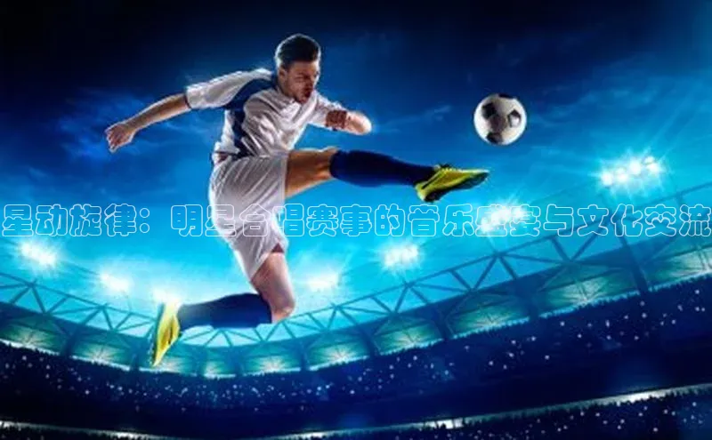 星动旋律：明星合唱赛事的音乐盛宴与文化交流