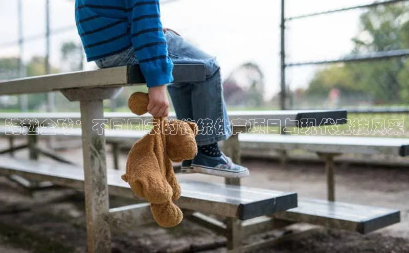 跨越全球：不同国家的传统体育项目与现代竞技风采