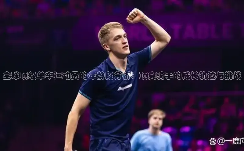 全球顶级单车运动员的年龄段分析：顶尖骑手的成长轨迹与挑战