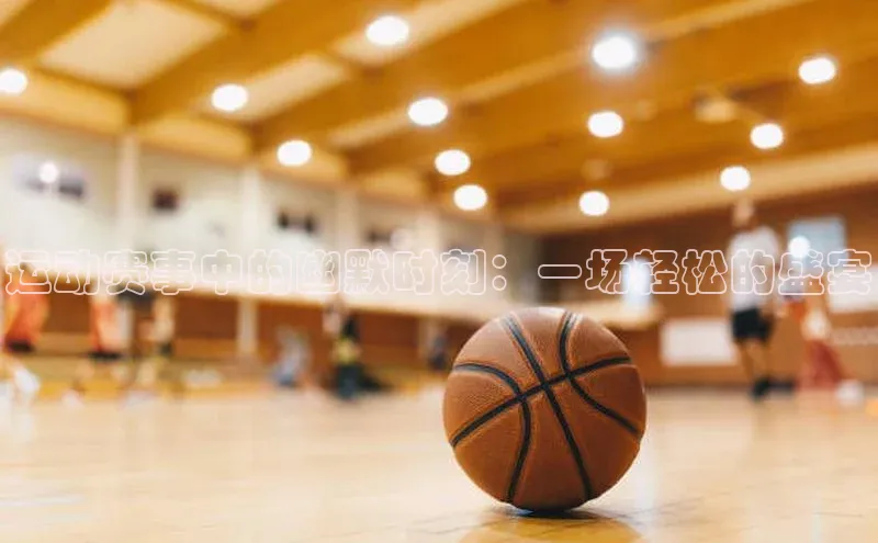 运动赛事中的幽默时刻：一场轻松的盛宴