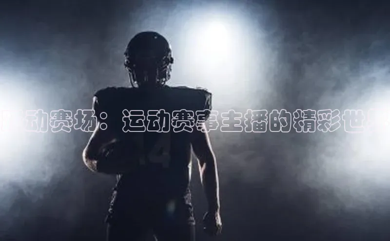 跃动赛场：运动赛事主播的精彩世界