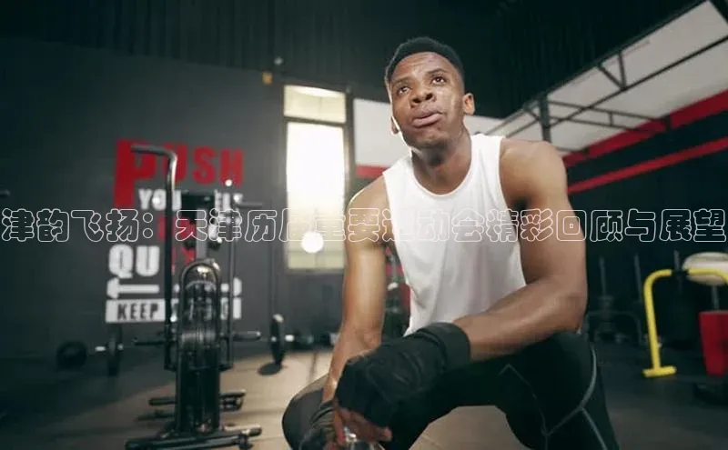 津韵飞扬：天津历届重要运动会精彩回顾与展望