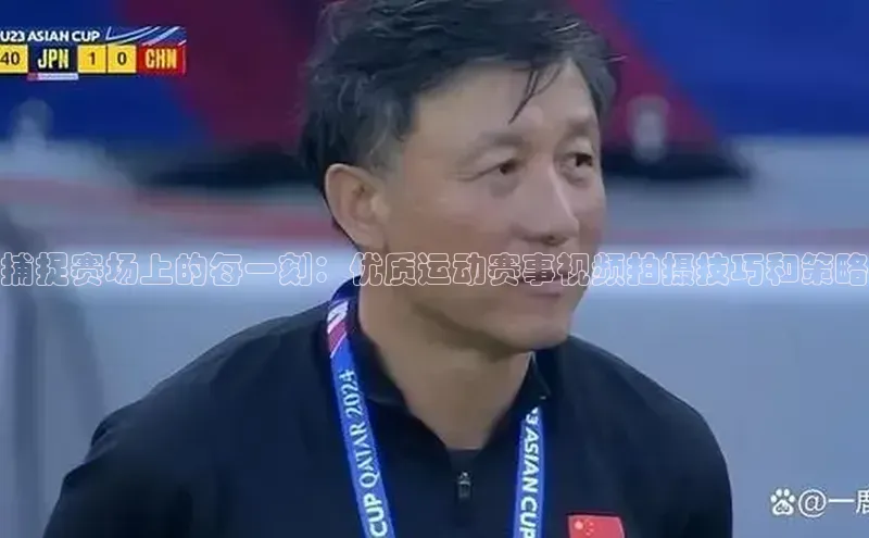 捕捉赛场上的每一刻：优质运动赛事视频拍摄技巧和策略