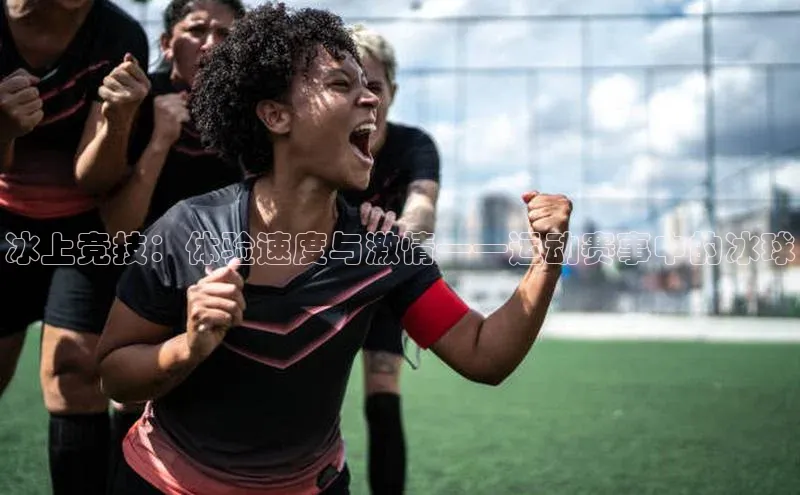 冰上竞技：体验速度与激情——运动赛事中的冰球