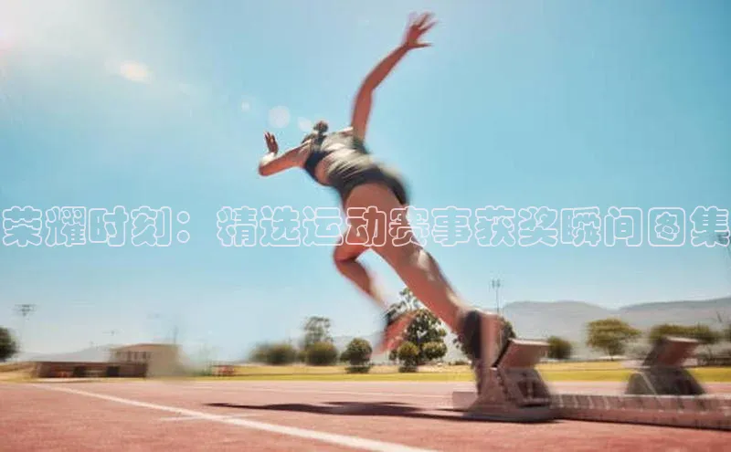 荣耀时刻：精选运动赛事获奖瞬间图集
