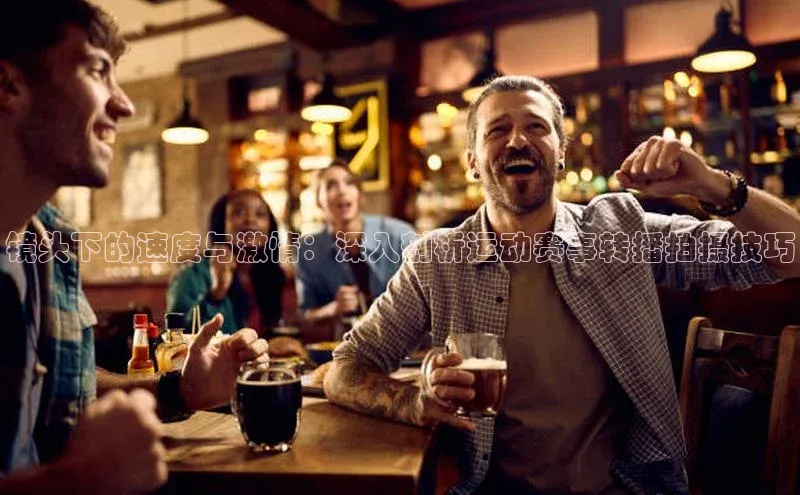 镜头下的速度与激情：深入剖析运动赛事转播拍摄技巧