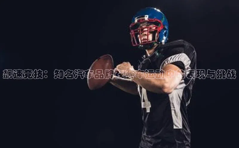 飙速竞技：知名汽车品牌在赛车运动中的表现与挑战