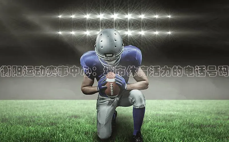 衡阳运动赛事中心：城市体育活力的电话号码