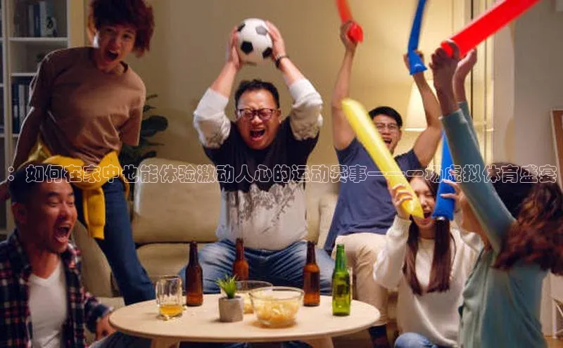 ：如何在家中也能体验激动人心的运动赛事——一场虚拟体育盛宴