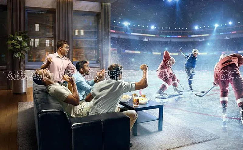 飞跃赛场：小奔运动直播赛事的精彩瞬间与幕后故事