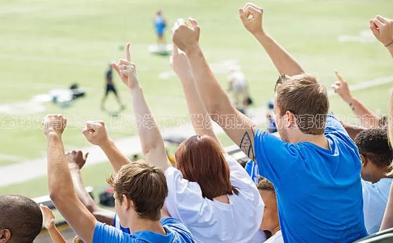 全球体育盛宴：即将举行的世界顶级运动赛事概览与前瞻