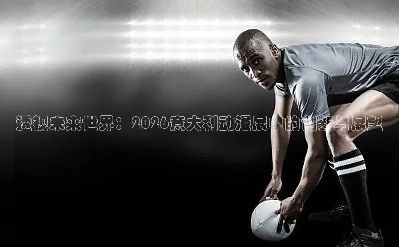 透视未来世界：2026意大利动漫展中的创新与展望