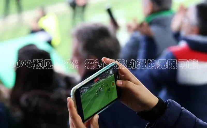 2026预见未来：探讨超燃动漫的无限可能